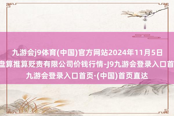 九游会j9体育(中国)官方网站2024年11月5日新疆九昌盛和果品盘算推算贬责有限公司价钱行情-J9九游会登录入口首页·(中国)首页直达